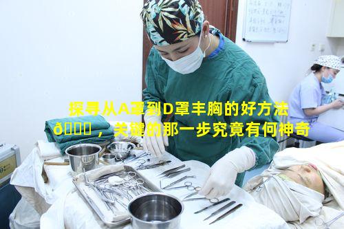 探寻从A罩到D罩丰胸的好方法 🐛 ，关键的那一步究竟有何神奇之处